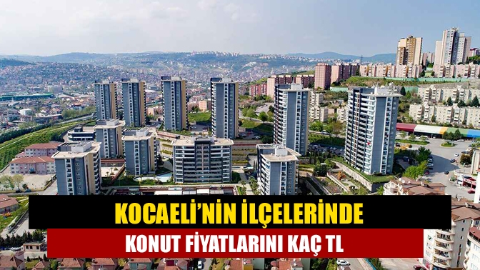 Kocaeli’nin ilçelerinde konut fiyatlarını Kaç TL