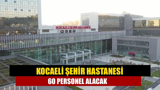 Kocaeli Şehir Hastanesi 60 personel alacak