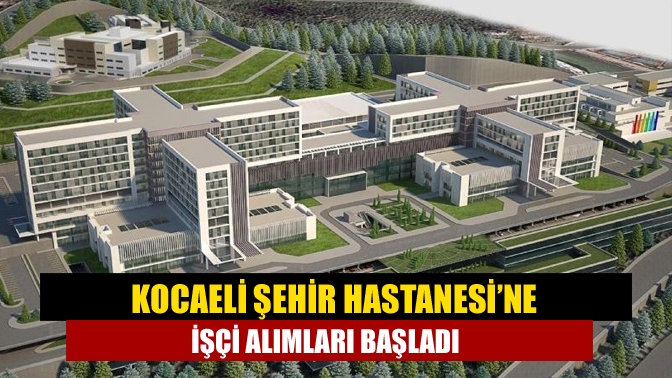 Kocaeli Şehir Hastanesi’ne işçi alımları başladı