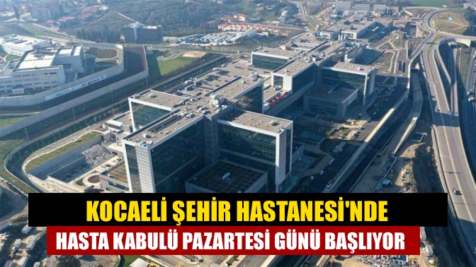 Kocaeli Şehir Hastanesinde hasta kabulü pazartesi günü başlıyor