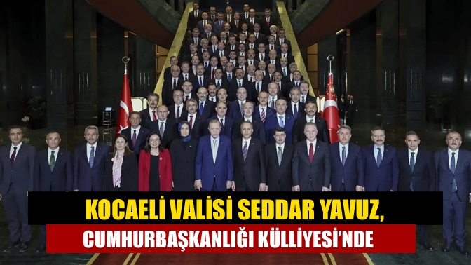 Kocaeli Valisi Seddar Yavuz, Cumhurbaşkanlığı Külliyesi’nde