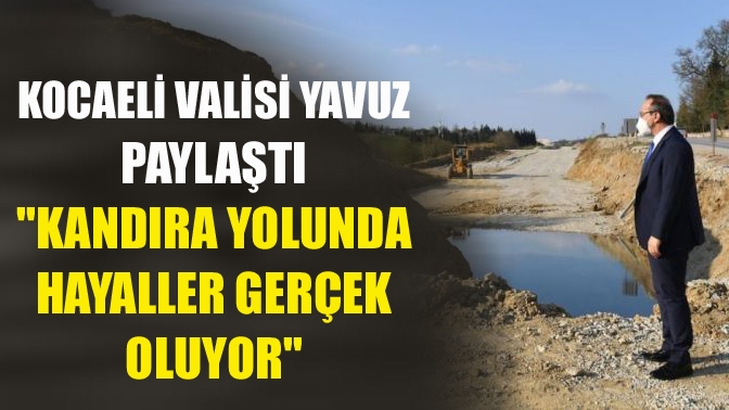 Kocaeli Valisi Yavuz Paylaştı Kandıra yolunda hayaller gerçek oluyor