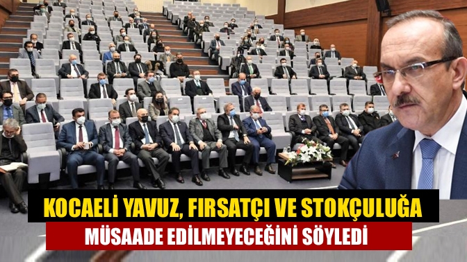 Kocaeli Yavuz, fırsatçı ve stokçuluğa müsaade edilmeyeceğini söyledi