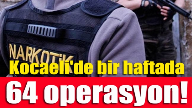 Kocaeli'de bir haftada 64 operasyon!