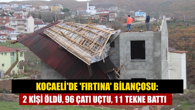 Kocaelide fırtına bilançosu: 2 kişi öldü, 96 çatı uçtu, 11 tekne battı