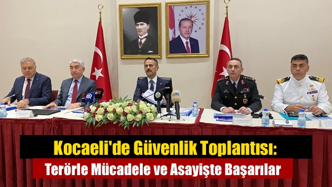 Kocaelide Güvenlik Toplantısı: Terörle Mücadele ve Asayişte Başarılar