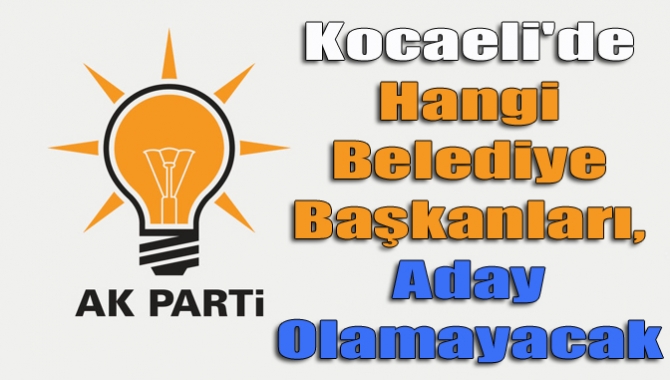 Kocaeli'de Hangi Belediye Başkanları, aday olamayacak