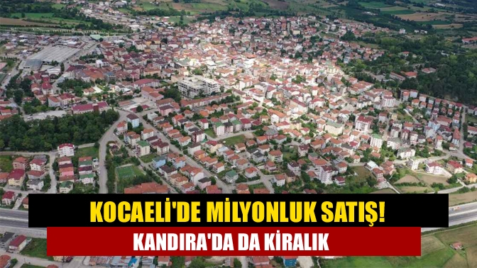 Kocaelide milyonluk satış! Kandırada da Kiralık