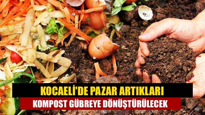 Kocaelide pazar artıkları kompost gübreye dönüştürülecek