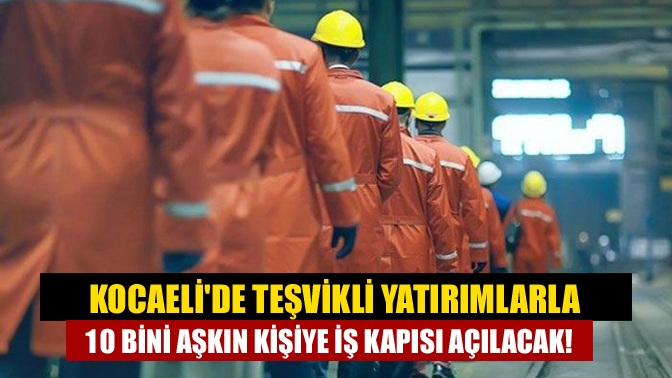 Kocaelide teşvikli yatırımlarla 10 bini aşkın kişiye iş kapısı açılacak!