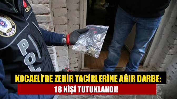 Kocaelide zehir tacirlerine ağır darbe: 18 kişi tutuklandı!