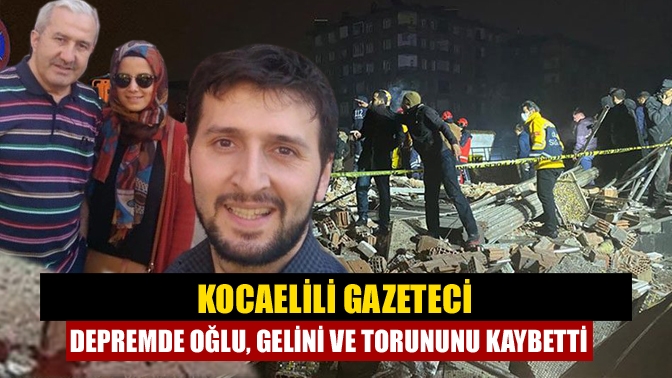 Kocaelili gazeteci depremde oğlu, gelini ve torununu kaybetti