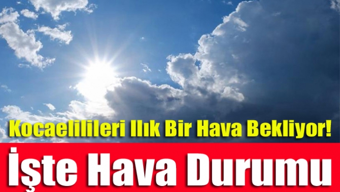 Kocaelilileri ılık bir hava bekliyor! İşte hava durumu...