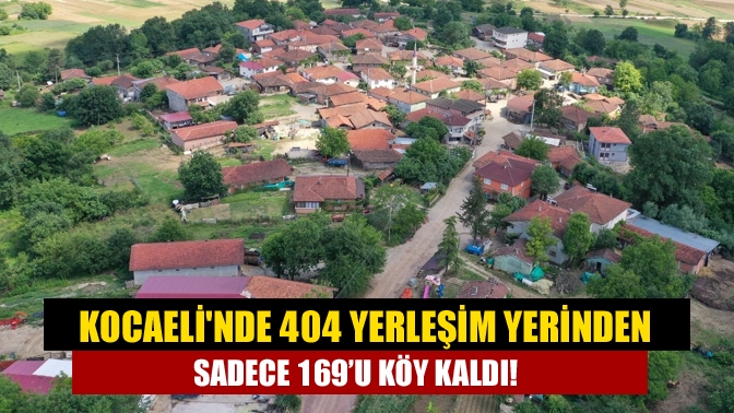 Kocaelinde 404 yerleşim yerinden sadece 169’u köy kaldı!