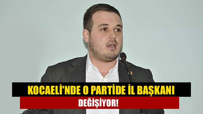 Kocaelinde O partide İl başkanı değişiyor!