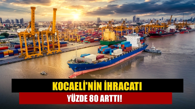 Kocaeli'nin ihracatı yüzde 80 arttı!