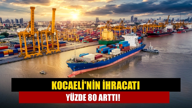 Kocaelinin ihracatı yüzde 80 arttı!