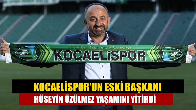 Kocaelisporun eski başkanı Hüseyin Üzülmez yaşamını yitirdi