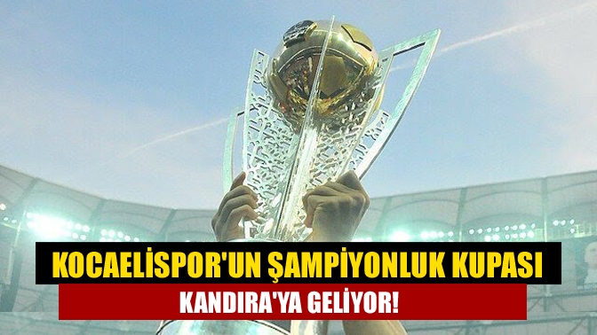 Kocaelisporun şampiyonluk kupası Kandıraya geliyor!