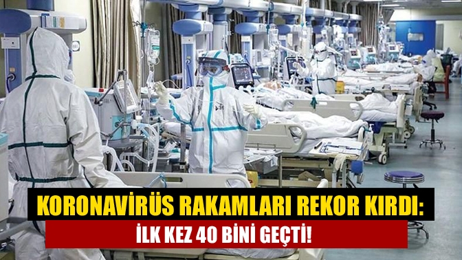 Koronavirüs rakamları rekor kırdı: İlk kez 40 bini geçti!