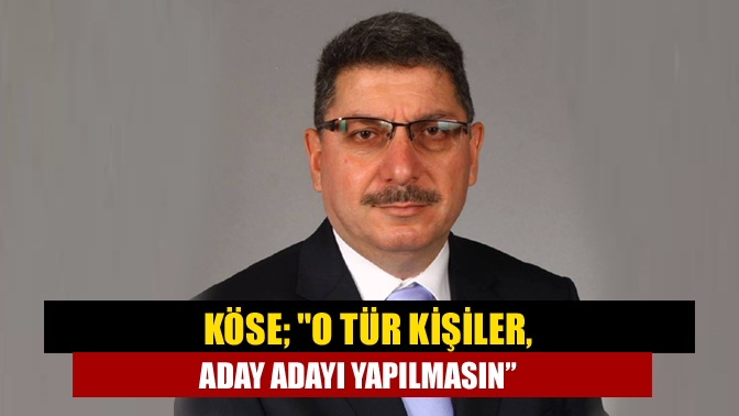 Köse; O Tür Kişiler, Aday Adayı Yapılmasın”