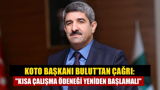 KOTO Başkanı Bulut’tan çağrı: Kısa çalışma ödeneği yeniden başlamalı