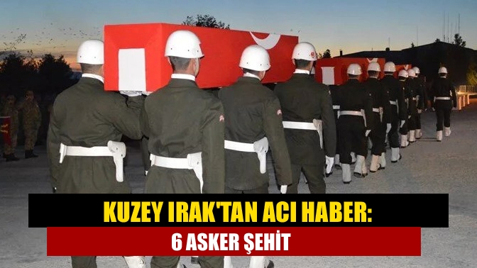 Kuzey Iraktan acı haber: 6 asker şehit