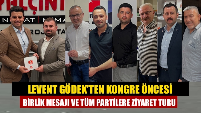 Levent Gödek’ten Kongre Öncesi Birlik Mesajı ve Tüm Partilere Ziyaret Turu