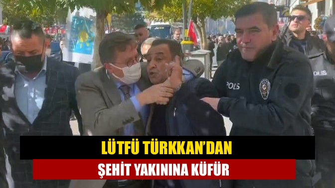 Lütfü Türkkan’dan Şehit yakınına küfür
