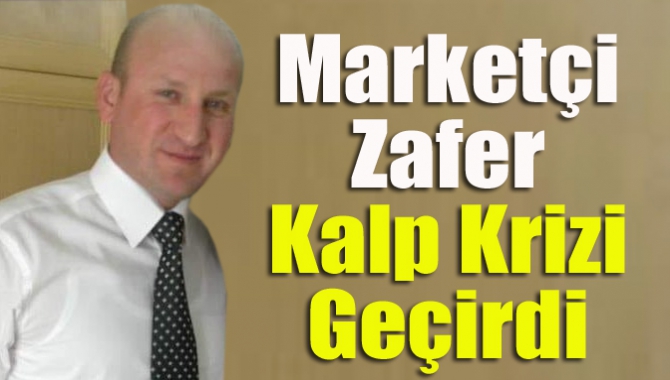 Marketçi Zafer kalp krizi geçirdi