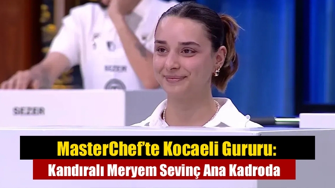 MasterChef’te Kocaeli Gururu: Kandıralı Meryem Sevinç Ana Kadroda