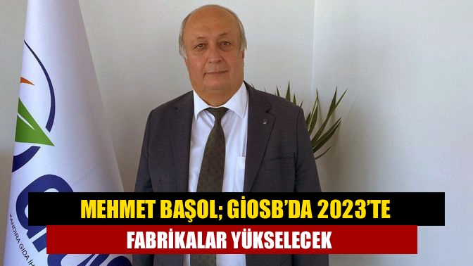 Mehmet Başol; GİOSB’da 2023’te fabrikalar yükselecek