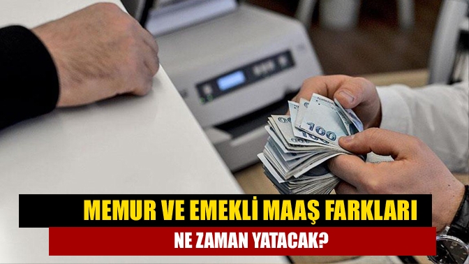 Memur ve emekli maaş farkları ne zaman yatacak?