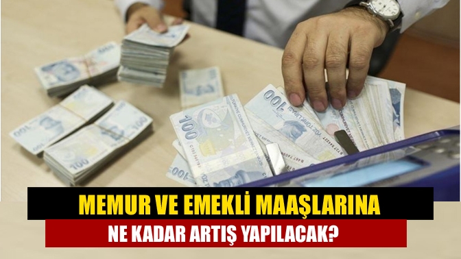 Memur ve emekli maaşlarına ne kadar artış yapılacak?