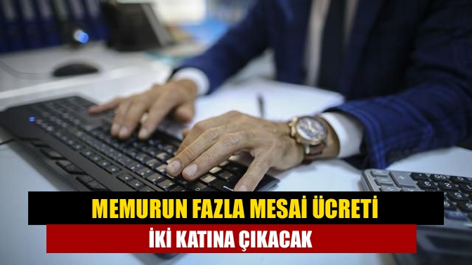 Memurun fazla mesai ücreti iki katına çıkacak