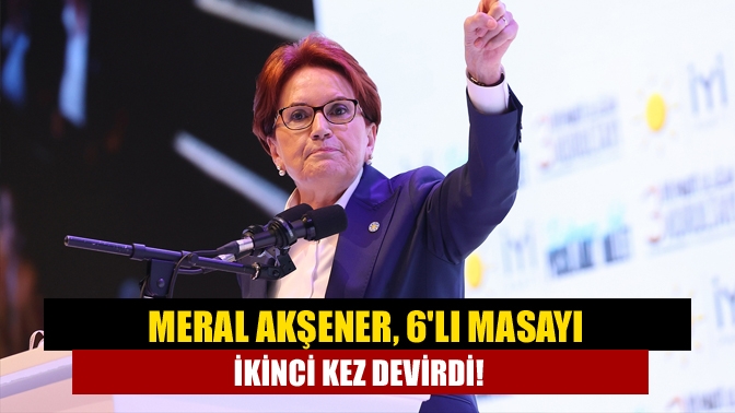 Meral Akşener, 6lı masayı ikinci kez devirdi!