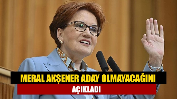 Meral Akşener aday olmayacağını açıkladı