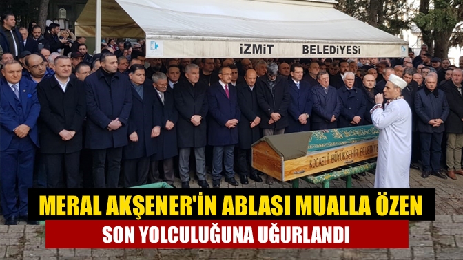 Meral Akşenerin ablası Mualla Özen son yolculuğuna uğurlandı