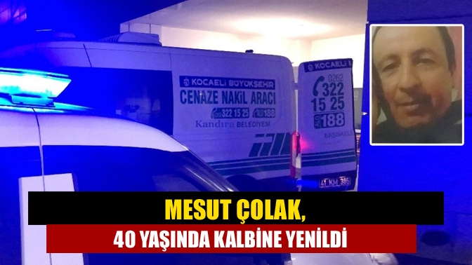 Mesut Çolak, 40 yaşında kalbine yenildi