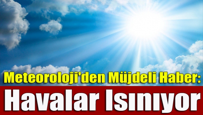 Meteoroloji'den müjdeli haber: Havalar ısınıyor