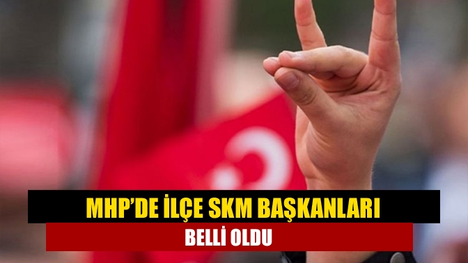 MHP’de ilçe SKM başkanları belli oldu