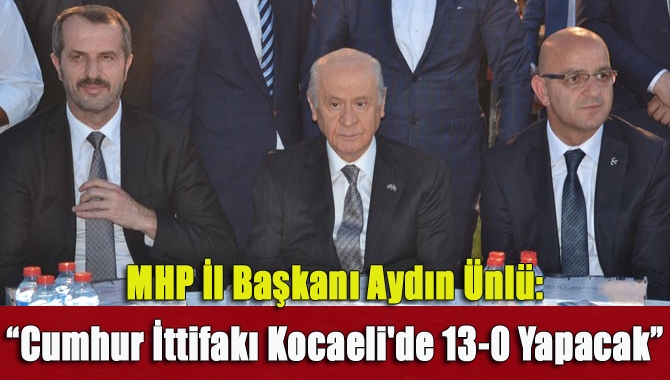 MHP İl Başkanı Aydın Ünlü: “Kocaeli’de 13-0 Cumhur İttifakı kazanacak”