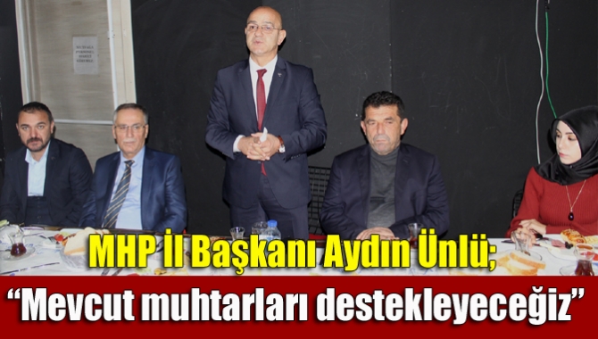 MHP İl Başkanı Aydın Ünlü; “Mevcut muhtarları destekleyeceğiz”