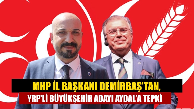 MHP İl Başkanı Demirbaş’tan, YRPli büyükşehir adayı Aydal’a tepki