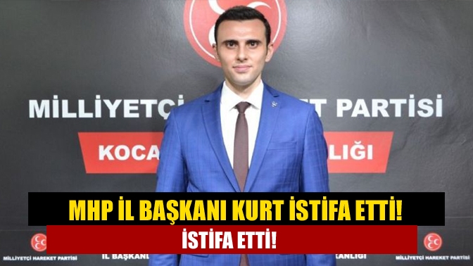 MHP İl Başkanı Kurt istifa etti!