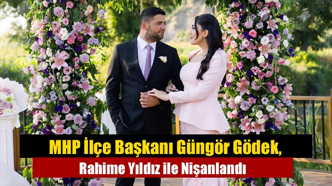 MHP İlçe Başkanı Güngör Gödek, Rahime Yıldız ile Nişanlandı