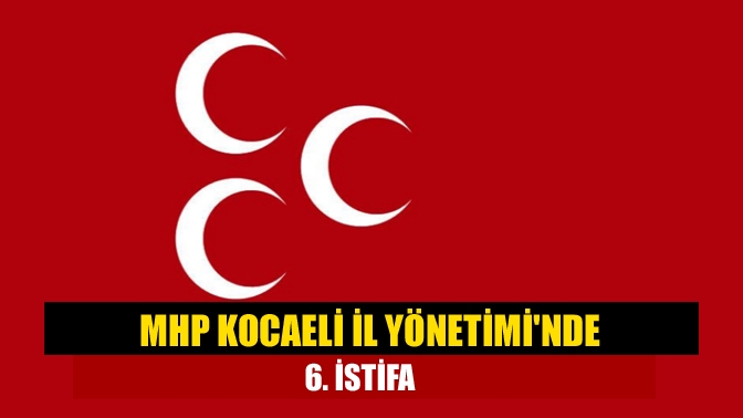 MHP Kocaeli İl Yönetiminde 6. istifa