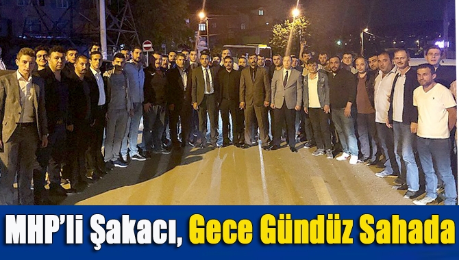 MHP’li Şakacı, gece gündüz sahada