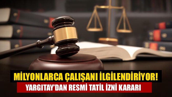 Milyonlarca çalışanı ilgilendiriyor! Yargıtay’dan resmi tatil izni kararı