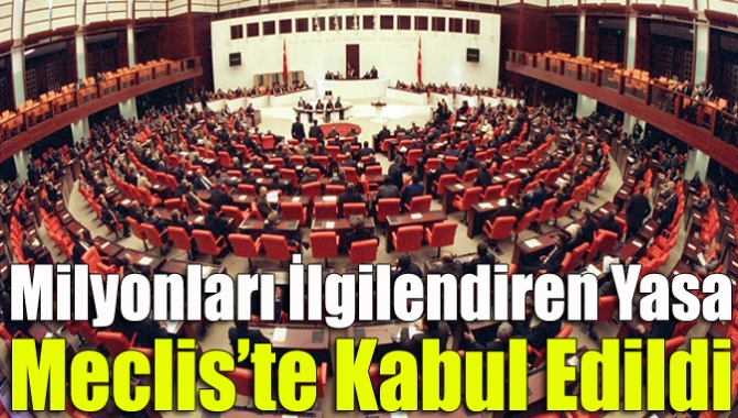 Milyonları İlgilendiren Yasa Meclis’te Kabul Edildi